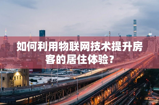 如何利用物联网技术提升房客的居住体验？