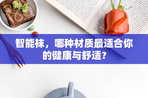 智能袜，哪种材质最适合你的健康与舒适？