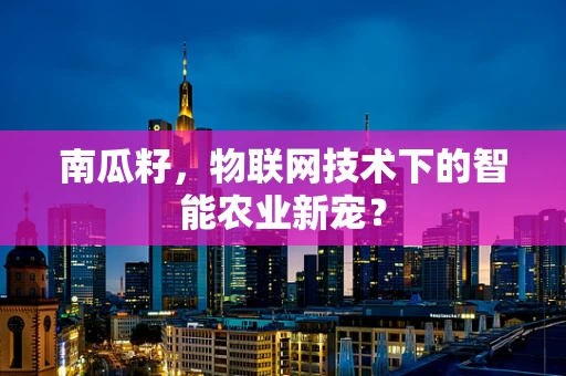 南瓜籽，物联网技术下的智能农业新宠？