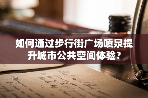 如何通过步行街广场喷泉提升城市公共空间体验？