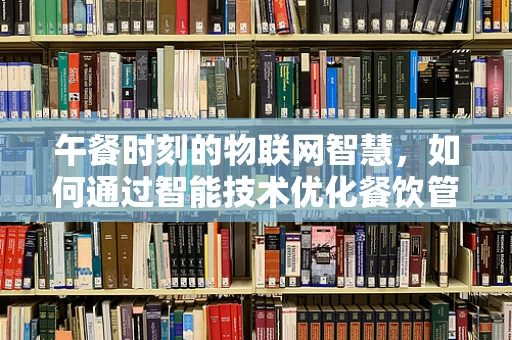午餐时刻的物联网智慧，如何通过智能技术优化餐饮管理？