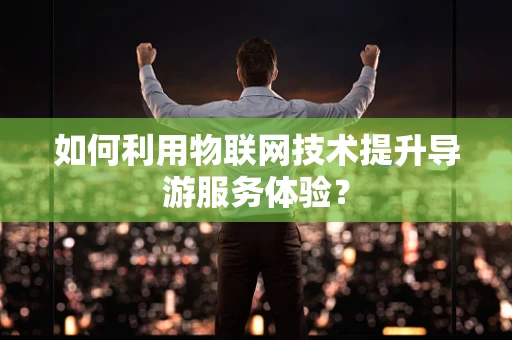 如何利用物联网技术提升导游服务体验？