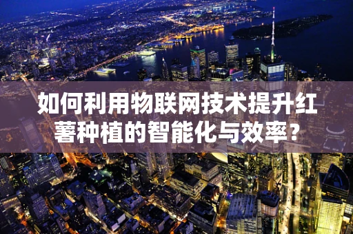 如何利用物联网技术提升红薯种植的智能化与效率？