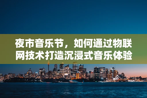 夜市音乐节，如何通过物联网技术打造沉浸式音乐体验？
