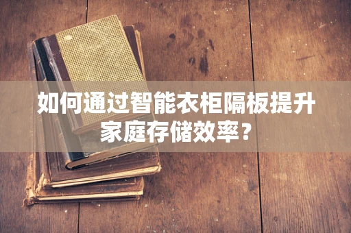 如何通过智能衣柜隔板提升家庭存储效率？