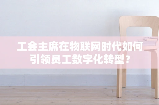 工会主席在物联网时代如何引领员工数字化转型？