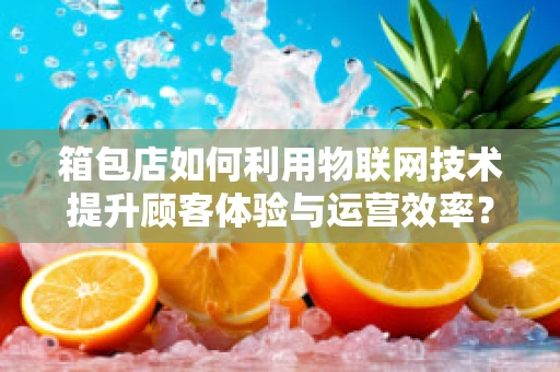 箱包店如何利用物联网技术提升顾客体验与运营效率？