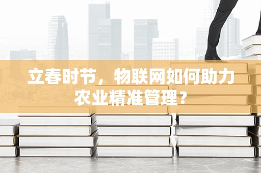 立春时节，物联网如何助力农业精准管理？