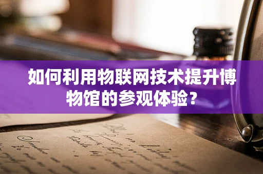 如何利用物联网技术提升博物馆的参观体验？