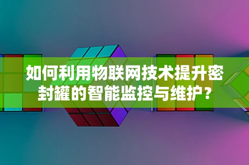 如何利用物联网技术提升密封罐的智能监控与维护？