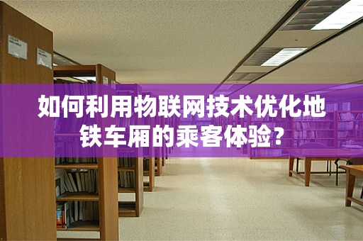 如何利用物联网技术优化地铁车厢的乘客体验？