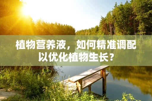 植物营养液，如何精准调配以优化植物生长？
