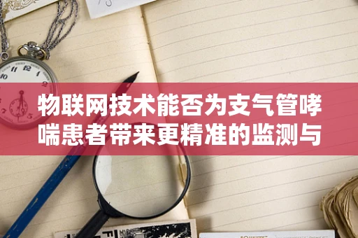 物联网技术能否为支气管哮喘患者带来更精准的监测与治疗？
