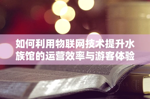 如何利用物联网技术提升水族馆的运营效率与游客体验？