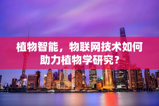 植物智能，物联网技术如何助力植物学研究？