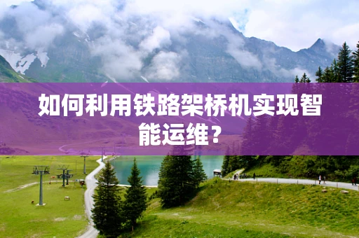 如何利用铁路架桥机实现智能运维？