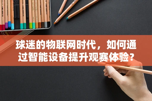 球迷的物联网时代，如何通过智能设备提升观赛体验？