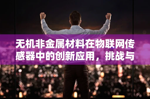 无机非金属材料在物联网传感器中的创新应用，挑战与机遇并存