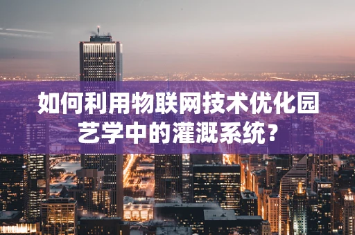 如何利用物联网技术优化园艺学中的灌溉系统？