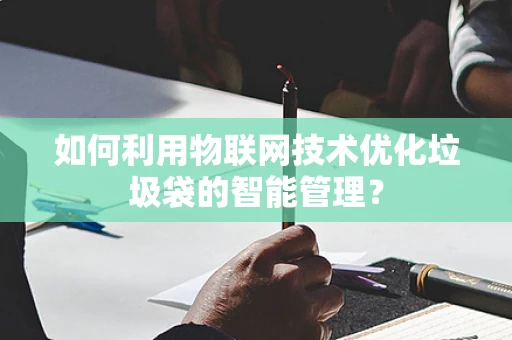 如何利用物联网技术优化垃圾袋的智能管理？