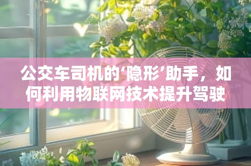 公交车司机的‘隐形’助手，如何利用物联网技术提升驾驶安全？
