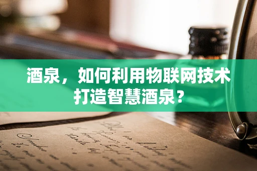 酒泉，如何利用物联网技术打造智慧酒泉？