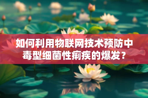 如何利用物联网技术预防中毒型细菌性痢疾的爆发？
