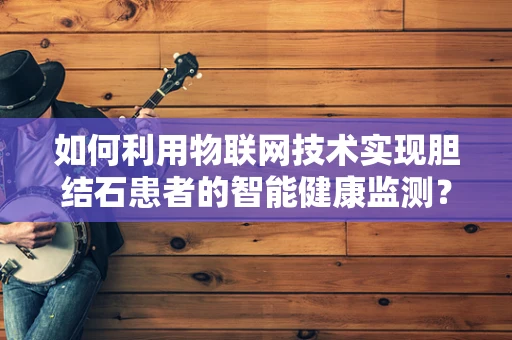 如何利用物联网技术实现胆结石患者的智能健康监测？
