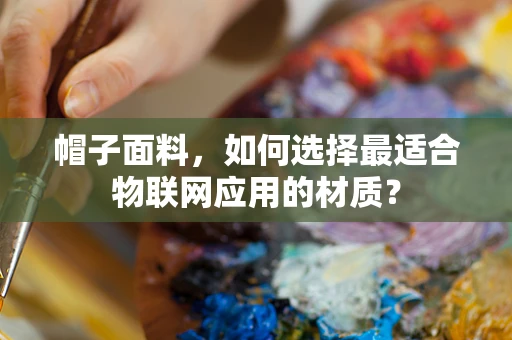 帽子面料，如何选择最适合物联网应用的材质？