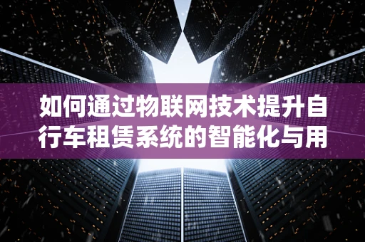 如何通过物联网技术提升自行车租赁系统的智能化与用户体验？