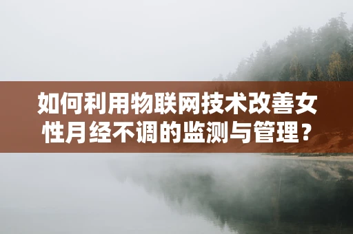 如何利用物联网技术改善女性月经不调的监测与管理？