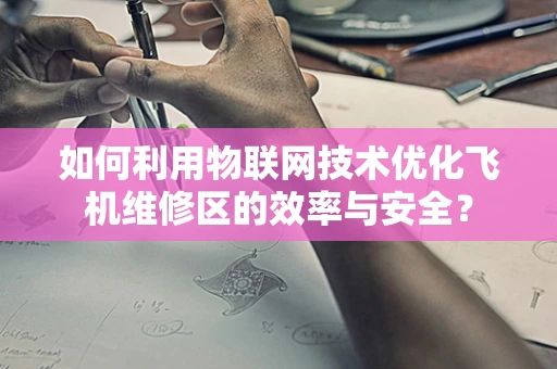 如何利用物联网技术优化飞机维修区的效率与安全？