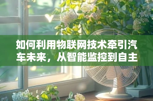 如何利用物联网技术牵引汽车未来，从智能监控到自主驾驶的跨越？