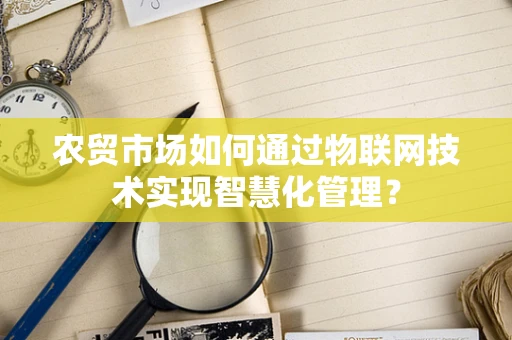 农贸市场如何通过物联网技术实现智慧化管理？