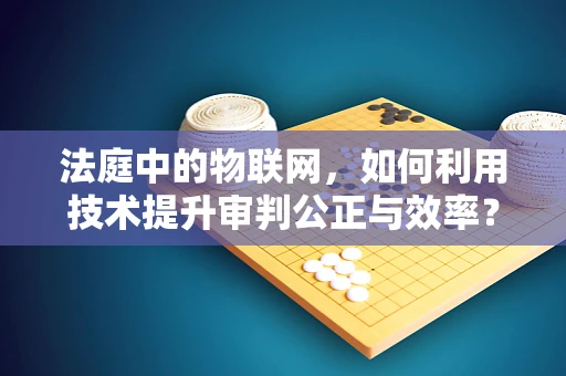 法庭中的物联网，如何利用技术提升审判公正与效率？