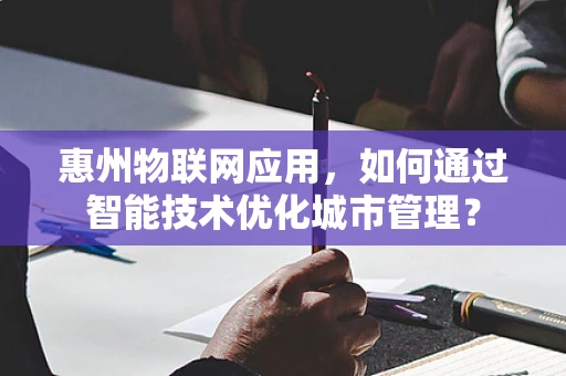 惠州物联网应用，如何通过智能技术优化城市管理？