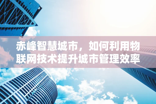 赤峰智慧城市，如何利用物联网技术提升城市管理效率？