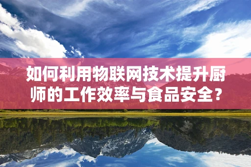 如何利用物联网技术提升厨师的工作效率与食品安全？