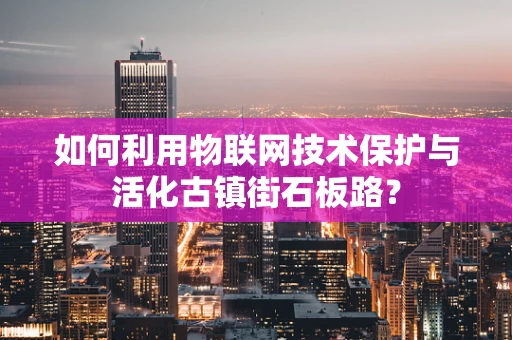 如何利用物联网技术保护与活化古镇街石板路？