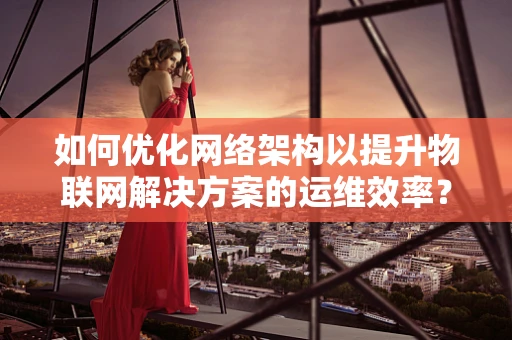如何优化网络架构以提升物联网解决方案的运维效率？