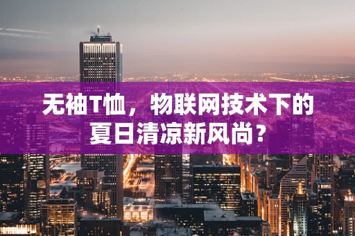无袖T恤，物联网技术下的夏日清凉新风尚？