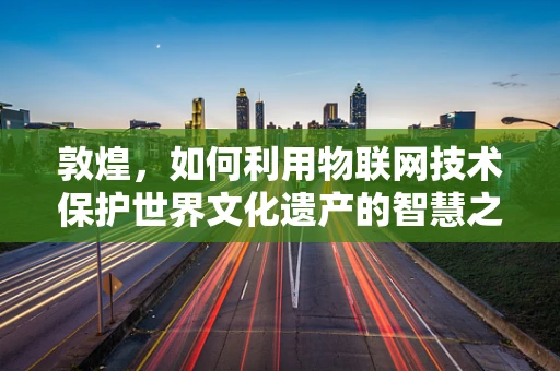 敦煌，如何利用物联网技术保护世界文化遗产的智慧之选？