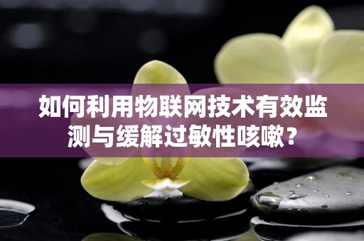 如何利用物联网技术有效监测与缓解过敏性咳嗽？