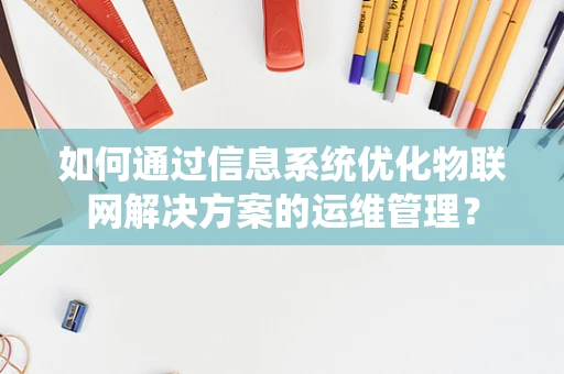 如何通过信息系统优化物联网解决方案的运维管理？