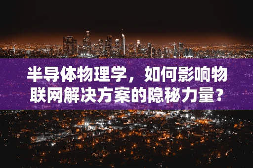 半导体物理学，如何影响物联网解决方案的隐秘力量？