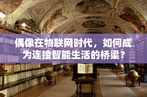 偶像在物联网时代，如何成为连接智能生活的桥梁？