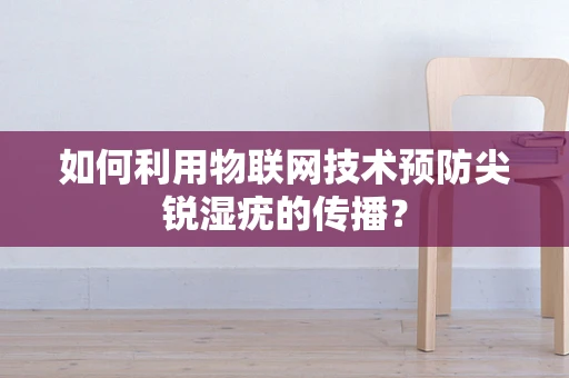 如何利用物联网技术预防尖锐湿疣的传播？