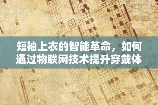 短袖上衣的智能革命，如何通过物联网技术提升穿戴体验？