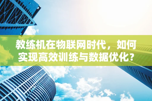 教练机在物联网时代，如何实现高效训练与数据优化？