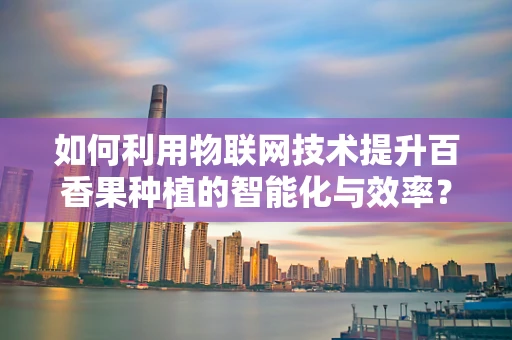 如何利用物联网技术提升百香果种植的智能化与效率？